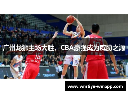 广州龙狮主场大胜，CBA豪强成为威胁之源